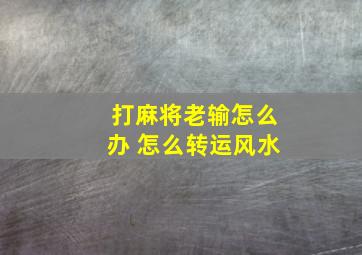 打麻将老输怎么办 怎么转运风水